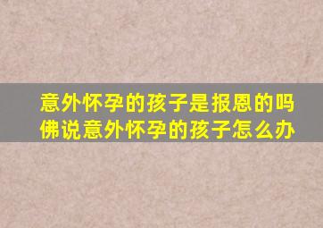 意外怀孕的孩子是报恩的吗佛说意外怀孕的孩子怎么办