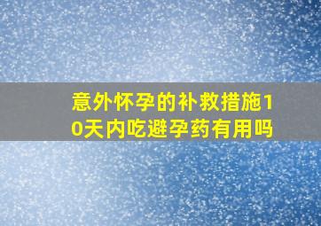 意外怀孕的补救措施10天内吃避孕药有用吗