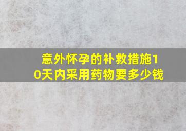 意外怀孕的补救措施10天内采用药物要多少钱