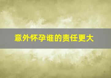 意外怀孕谁的责任更大