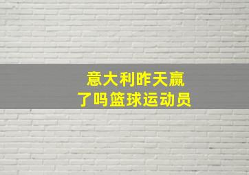 意大利昨天赢了吗篮球运动员