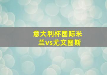 意大利杯国际米兰vs尤文图斯