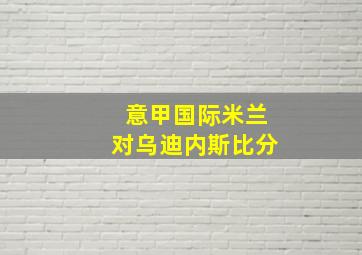 意甲国际米兰对乌迪内斯比分