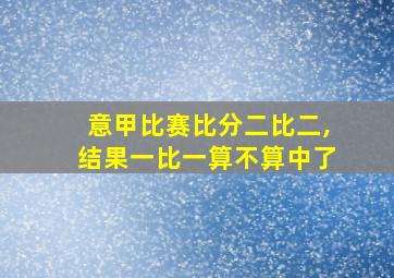 意甲比赛比分二比二,结果一比一算不算中了