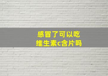 感冒了可以吃维生素c含片吗