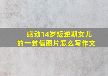 感动14岁叛逆期女儿的一封信图片怎么写作文