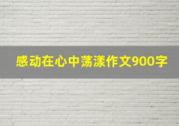 感动在心中荡漾作文900字