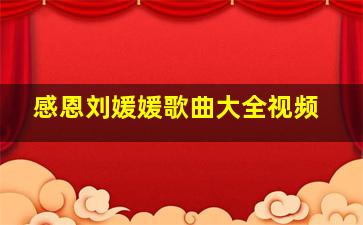 感恩刘媛媛歌曲大全视频