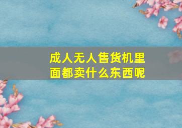 成人无人售货机里面都卖什么东西呢