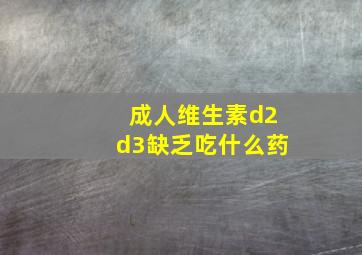 成人维生素d2d3缺乏吃什么药