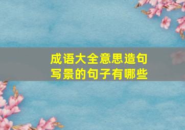 成语大全意思造句写景的句子有哪些