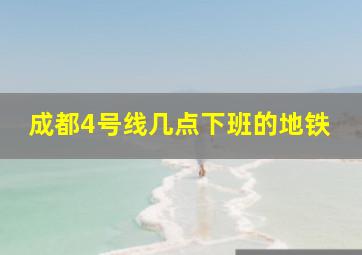 成都4号线几点下班的地铁