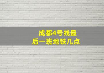 成都4号线最后一班地铁几点