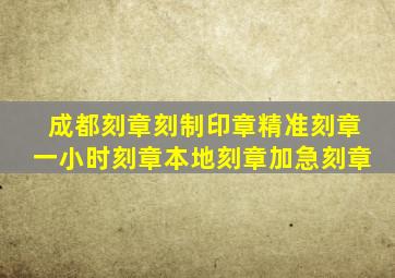 成都刻章刻制印章精准刻章一小时刻章本地刻章加急刻章