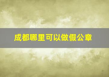 成都哪里可以做假公章