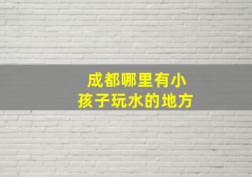 成都哪里有小孩子玩水的地方