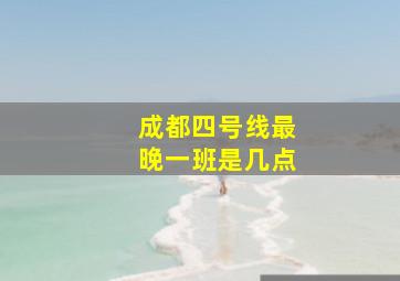 成都四号线最晚一班是几点