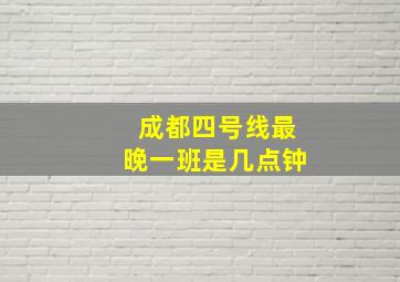 成都四号线最晚一班是几点钟