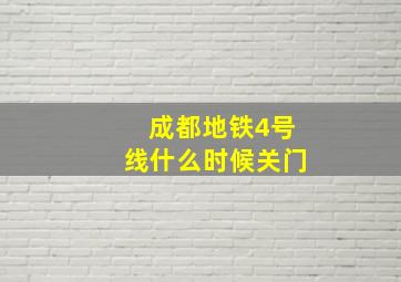 成都地铁4号线什么时候关门