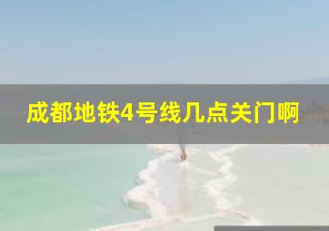 成都地铁4号线几点关门啊