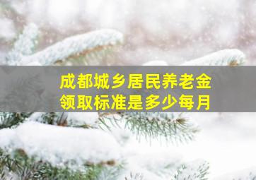 成都城乡居民养老金领取标准是多少每月