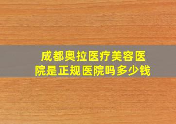 成都奥拉医疗美容医院是正规医院吗多少钱