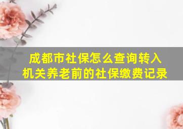 成都市社保怎么查询转入机关养老前的社保缴费记录