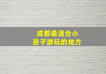 成都最适合小孩子游玩的地方