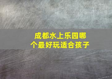 成都水上乐园哪个最好玩适合孩子