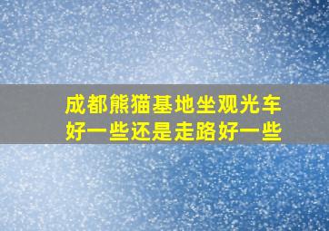 成都熊猫基地坐观光车好一些还是走路好一些