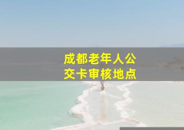 成都老年人公交卡审核地点