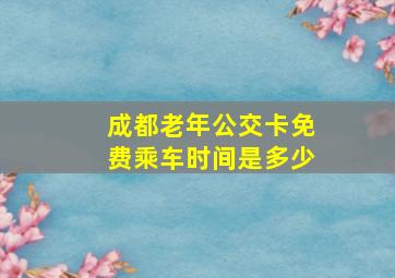 成都老年公交卡免费乘车时间是多少