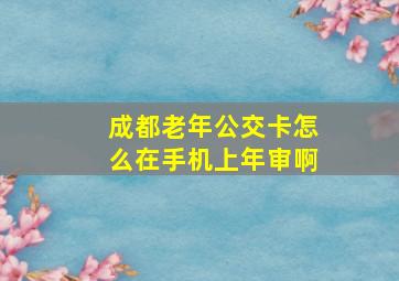 成都老年公交卡怎么在手机上年审啊