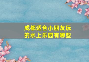 成都适合小朋友玩的水上乐园有哪些