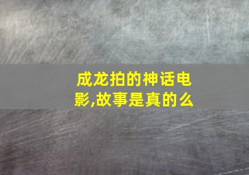 成龙拍的神话电影,故事是真的么