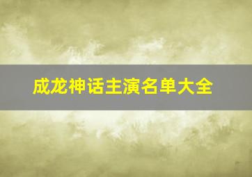 成龙神话主演名单大全