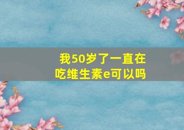 我50岁了一直在吃维生素e可以吗