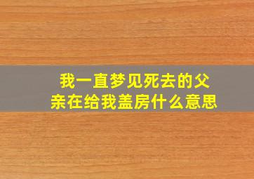 我一直梦见死去的父亲在给我盖房什么意思