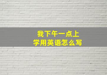 我下午一点上学用英语怎么写