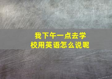 我下午一点去学校用英语怎么说呢