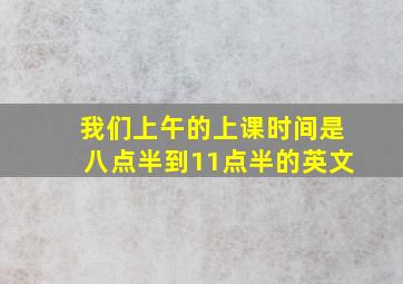 我们上午的上课时间是八点半到11点半的英文