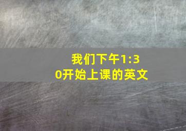 我们下午1:30开始上课的英文