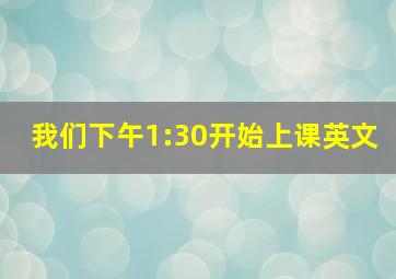 我们下午1:30开始上课英文