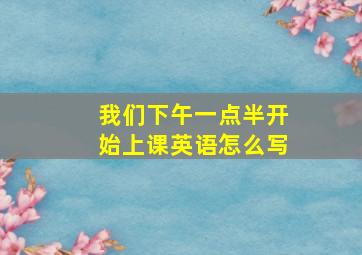 我们下午一点半开始上课英语怎么写