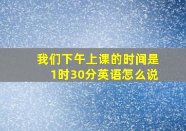 我们下午上课的时间是1时30分英语怎么说