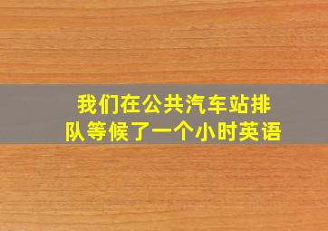 我们在公共汽车站排队等候了一个小时英语