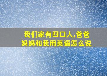 我们家有四口人,爸爸妈妈和我用英语怎么说