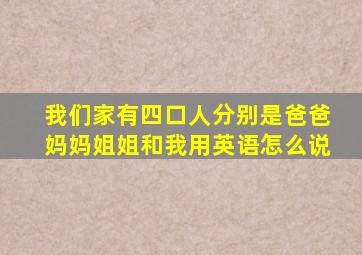 我们家有四口人分别是爸爸妈妈姐姐和我用英语怎么说