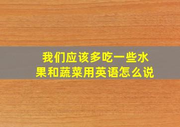 我们应该多吃一些水果和蔬菜用英语怎么说