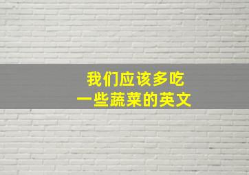 我们应该多吃一些蔬菜的英文